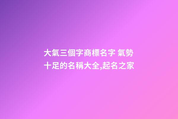 大氣三個字商標名字 氣勢十足的名稱大全,起名之家